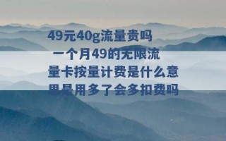 49元40g流量贵吗 一个月49的无限流量卡按量计费是什么意思是用多了会多扣费吗 