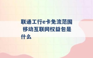 联通工行e卡免流范围 移动互联网权益包是什么 