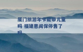 厦门旅游年卡能带儿童吗 福建惠闽保停售了吗 