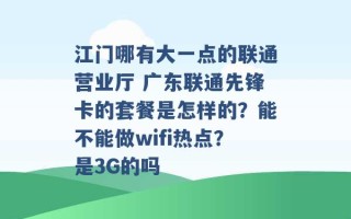 江门哪有大一点的联通营业厅 广东联通先锋卡的套餐是怎样的？能不能做wifi热点？是3G的吗 