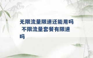 无限流量限速还能用吗 不限流量套餐有限速吗 