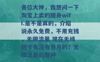 各位大神，我想问一下淘宝上卖的随身wifi.是不是真的，介绍说永久免费，不用充钱，无限流量 现在无线网卡有没有包月的？无限流量的那种 