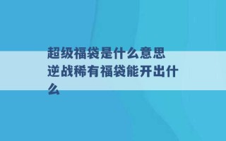 超级福袋是什么意思 逆战稀有福袋能开出什么 