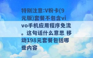 特别注意:V粉卡(9元版)套餐不包含vivo手机应用程序免流。这句话什么意思 移动198元套餐包括哪些内容 