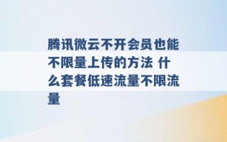 腾讯微云不开会员也能不限量上传的方法 什么套餐低速流量不限流量 