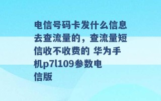 电信号码卡发什么信息去查流量的，查流量短信收不收费的 华为手机p7l109参数电信版 