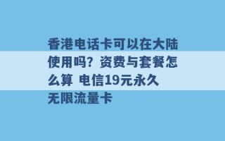 香港电话卡可以在大陆使用吗？资费与套餐怎么算 电信19元永久无限流量卡 