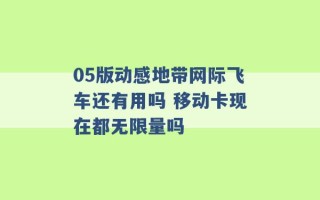 05版动感地带网际飞车还有用吗 移动卡现在都无限量吗 