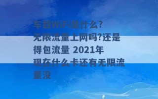 车载WiFi是什么?无限流量上网吗?还是得包流量 2021年现在什么卡还有无限流量没 