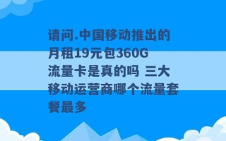 请问.中国移动推出的月租19元包360G流量卡是真的吗 三大移动运营商哪个流量套餐最多 