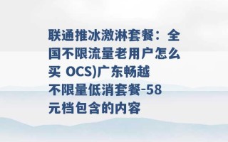 联通推冰激淋套餐：全国不限流量老用户怎么买 OCS)广东畅越不限量低消套餐-58元档包含的内容 