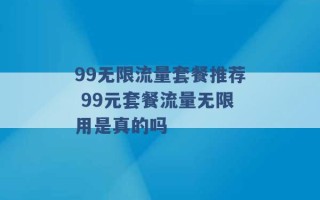 99无限流量套餐推荐 99元套餐流量无限用是真的吗 