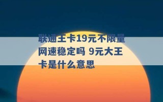 联通王卡19元不限量网速稳定吗 9元大王卡是什么意思 