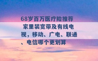 68岁百万医疗险推荐 家里装宽带及有线电视，移动、广电、联通、电信哪个更划算 