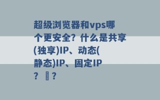 超级浏览器和vps哪个更安全？什么是共享(独享)IP、动态(静态)IP、固定IP？ ？ 