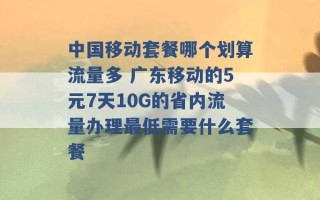 中国移动套餐哪个划算流量多 广东移动的5元7天10G的省内流量办理最低需要什么套餐 