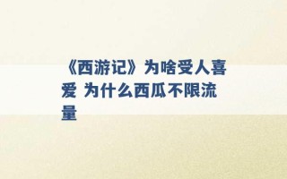 《西游记》为啥受人喜爱 为什么西瓜不限流量 