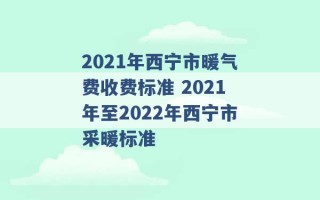 2021年西宁市暖气费收费标准 2021年至2022年西宁市采暖标准 