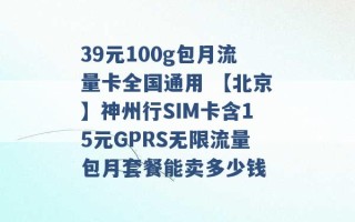 39元100g包月流量卡全国通用 【北京】神州行SIM卡含15元GPRS无限流量包月套餐能卖多少钱 