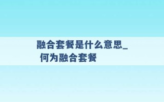 融合套餐是什么意思_ 何为融合套餐 