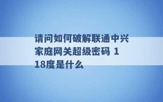 请问如何破解联通中兴家庭网关超级密码 118度是什么 