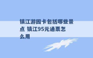 镇江游园卡包括哪些景点 镇江95元通票怎么用 