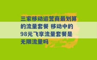 三家移动运营商最划算的流量套餐 移动中的98元飞享流量套餐是无限流量吗 