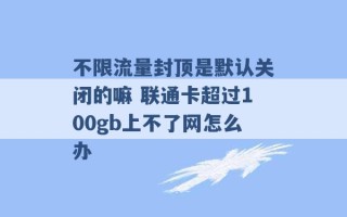 不限流量封顶是默认关闭的嘛 联通卡超过100gb上不了网怎么办 