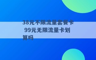 38元不限流量套餐卡 99元无限流量卡划算吗 