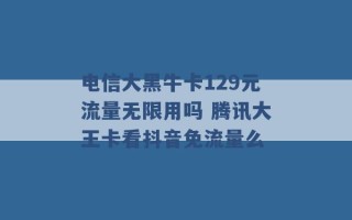 电信大黑牛卡129元流量无限用吗 腾讯大王卡看抖音免流量么 