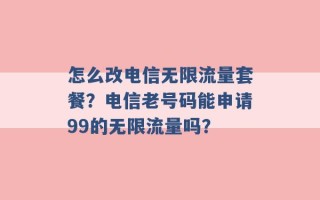 怎么改电信无限流量套餐？电信老号码能申请99的无限流量吗？ 