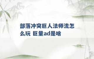 部落冲突巨人法师流怎么玩 巨量ad是啥 