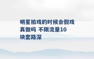 明星拍戏的时候会假戏真做吗 不限流量10块套路深 