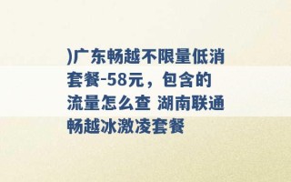 )广东畅越不限量低消套餐-58元，包含的流量怎么查 湖南联通畅越冰激凌套餐 