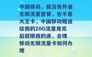 中国移动，我没有开通无限流量套餐，也不是大王卡，中国移动赠送给我的20G流量用完后就限我的速，合理 移动无限流量卡如何办理 