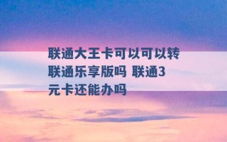 联通大王卡可以可以转联通乐享版吗 联通3元卡还能办吗 