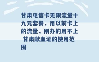 甘肃电信卡无限流量十九元套餐，用以前卡上的流量，刚办的用不上 甘肃献血证的使用范围 