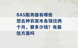 BAS服务器有哪些 想去神农架木鱼镇住两个月，要多少钱？有最佳方案吗 