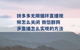 拼多多无限循环直播视频怎么关闭 微信群同步直播怎么实现的方法 