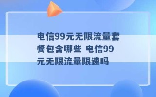 电信99元无限流量套餐包含哪些 电信99元无限流量限速吗 