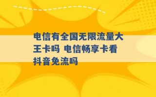 电信有全国无限流量大王卡吗 电信畅享卡看抖音免流吗 