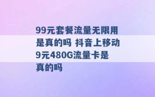 99元套餐流量无限用是真的吗 抖音上移动9元480G流量卡是真的吗 