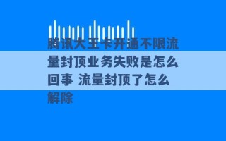 腾讯大王卡开通不限流量封顶业务失败是怎么回事 流量封顶了怎么解除 