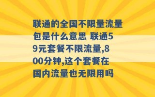 联通的全国不限量流量包是什么意思 联通59元套餐不限流量,800分钟,这个套餐在国内流量也无限用吗 