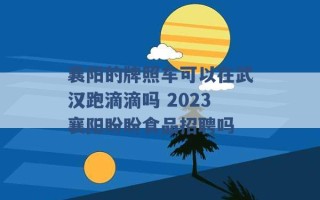 襄阳的牌照车可以在武汉跑滴滴吗 2023襄阳盼盼食品招聘吗 