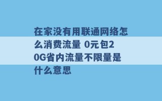 在家没有用联通网络怎么消费流量 0元包20G省内流量不限量是什么意思 