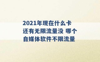 2021年现在什么卡还有无限流量没 哪个自媒体软件不限流量 