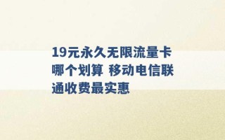 19元永久无限流量卡哪个划算 移动电信联通收费最实惠 