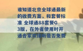 谁知道北京全球通最新的收费方案，和套餐标准 全球通88套餐G3版，在外省使用时开通合家欢接听是否免费 