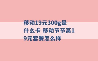 移动19元300g是什么卡 移动节节高19元套餐怎么样 